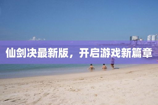 仙剑决最新版，开启游戏新篇章