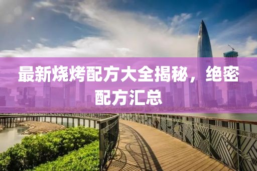 最新烧烤配方大全揭秘，绝密配方汇总