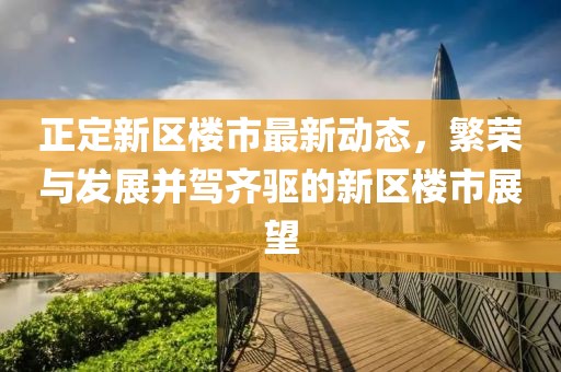 正定新区楼市最新动态，繁荣与发展并驾齐驱的新区楼市展望
