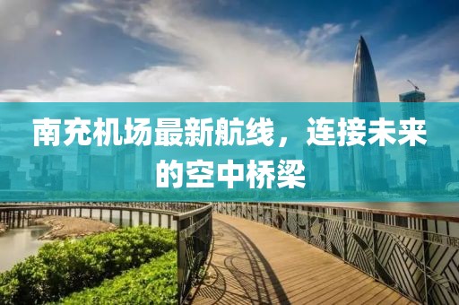 南充机场最新航线，连接未来的空中桥梁