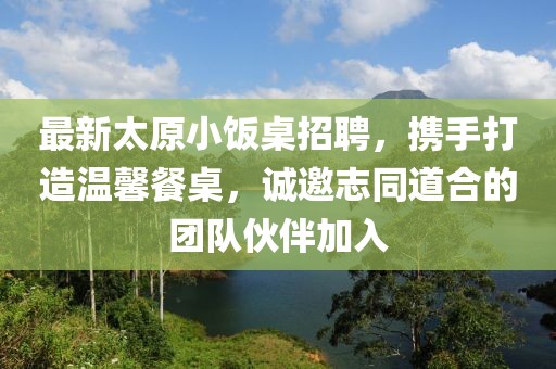 最新太原小饭桌招聘，携手打造温馨餐桌，诚邀志同道合的团队伙伴加入