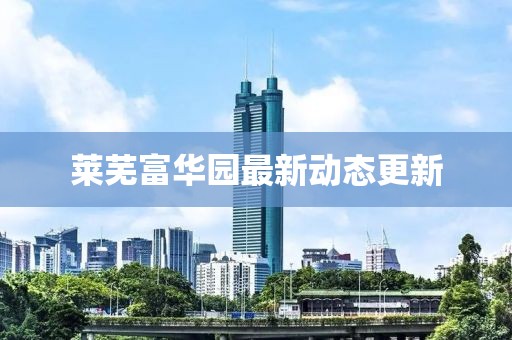 莱芜富华园最新动态更新