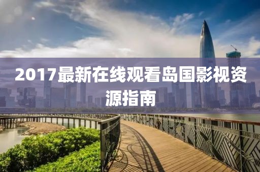 2017最新在线观看岛国影视资源指南