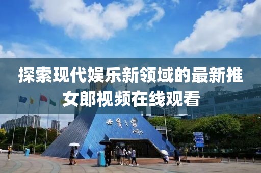 探索现代娱乐新领域的最新推女郎视频在线观看