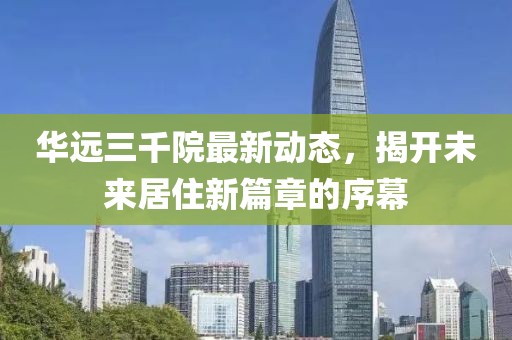 华远三千院最新动态，揭开未来居住新篇章的序幕