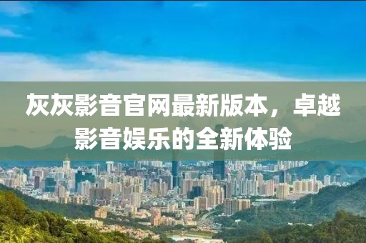 灰灰影音官网最新版本，卓越影音娱乐的全新体验