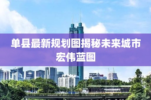 单县最新规划图揭秘未来城市宏伟蓝图