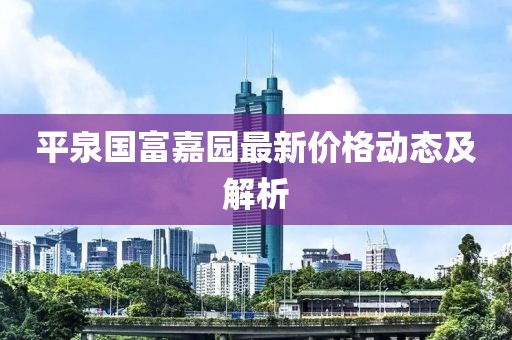 平泉国富嘉园最新价格动态及解析