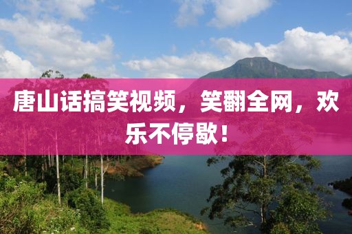 唐山话搞笑视频，笑翻全网，欢乐不停歇！