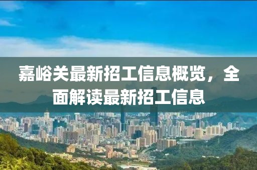 嘉峪关最新招工信息概览，全面解读最新招工信息
