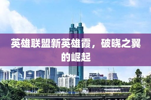 英雄联盟新英雄霞，破晓之翼的崛起