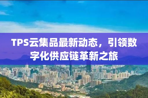 TPS云集品最新动态，引领数字化供应链革新之旅