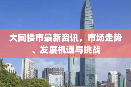 大同楼市最新资讯，市场走势、发展机遇与挑战