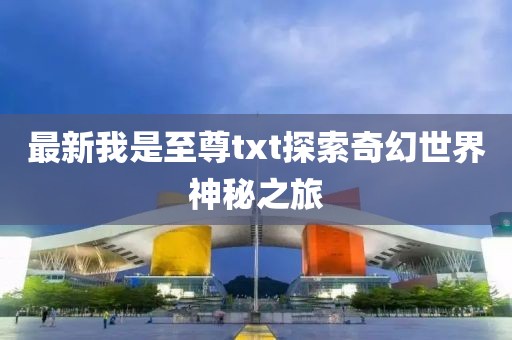 最新我是至尊txt探索奇幻世界神秘之旅