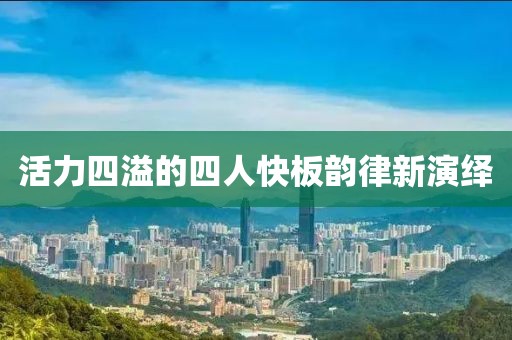 活力四溢的四人快板韵律新演绎