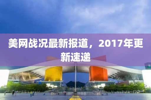 美网战况最新报道，2017年更新速递