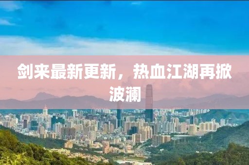 剑来最新更新，热血江湖再掀波澜