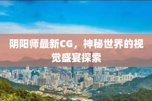 阴阳师最新CG，神秘世界的视觉盛宴探索