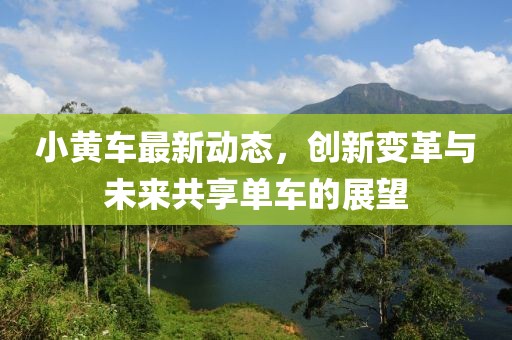 小黄车最新动态，创新变革与未来共享单车的展望