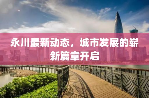 永川最新动态，城市发展的崭新篇章开启