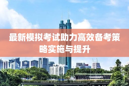最新模拟考试助力高效备考策略实施与提升