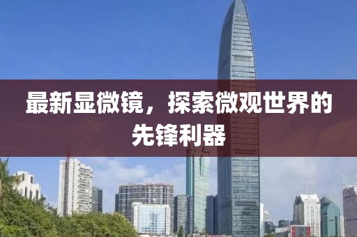 最新显微镜，探索微观世界的先锋利器