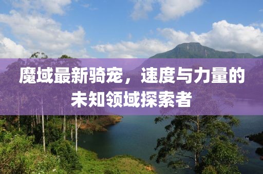 魔域最新骑宠，速度与力量的未知领域探索者