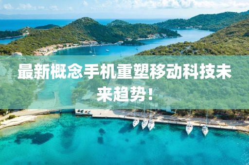 最新概念手机重塑移动科技未来趋势！