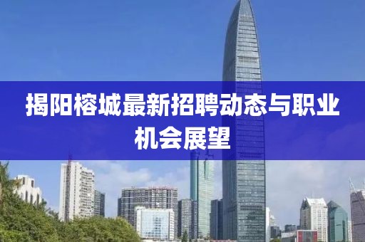 揭阳榕城最新招聘动态与职业机会展望