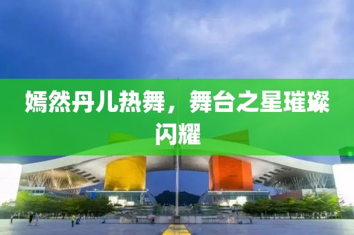 嫣然丹儿热舞，舞台之星璀璨闪耀