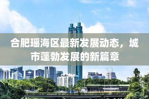 合肥瑶海区最新发展动态，城市蓬勃发展的新篇章