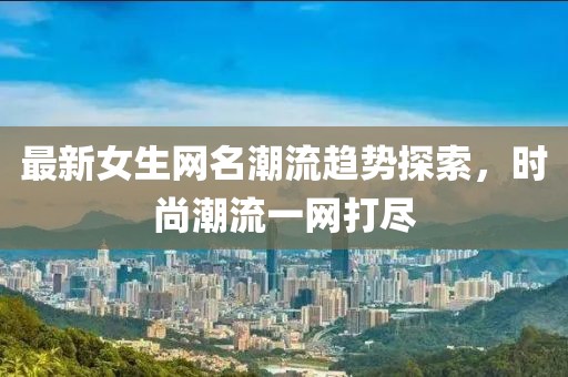 最新女生网名潮流趋势探索，时尚潮流一网打尽