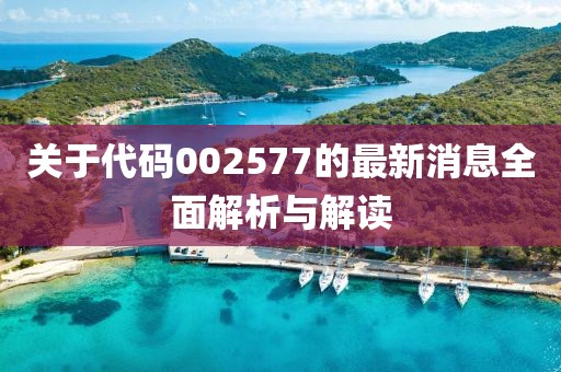 关于代码002577的最新消息全面解析与解读