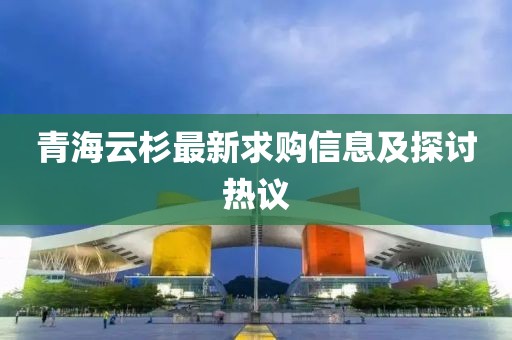 青海云杉最新求购信息及探讨热议