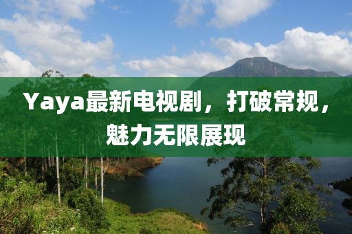 Yaya最新电视剧，打破常规，魅力无限展现