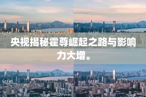 央视揭秘霍尊崛起之路与影响力大增。
