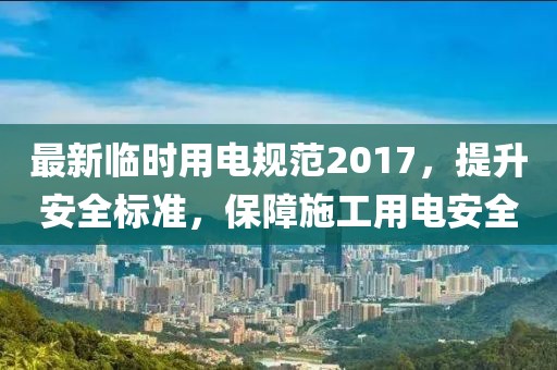 最新临时用电规范2017，提升安全标准，保障施工用电安全