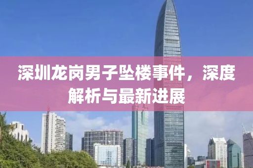 深圳龙岗男子坠楼事件，深度解析与最新进展