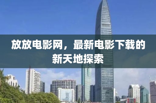 放放电影网，最新电影下载的新天地探索