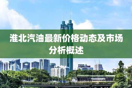 淮北汽油最新价格动态及市场分析概述