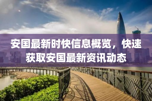 安国最新时快信息概览，快速获取安国最新资讯动态