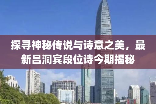 探寻神秘传说与诗意之美，最新吕洞宾段位诗今期揭秘