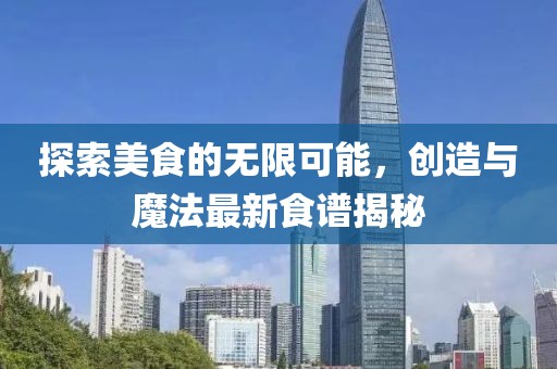探索美食的无限可能，创造与魔法最新食谱揭秘
