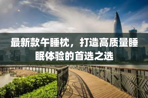 最新款午睡枕，打造高质量睡眠体验的首选之选