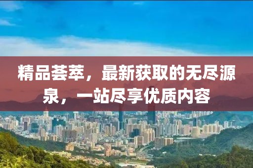 精品荟萃，最新获取的无尽源泉，一站尽享优质内容