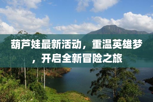 葫芦娃最新活动，重温英雄梦，开启全新冒险之旅