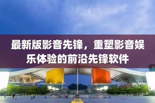 最新版影音先锋，重塑影音娱乐体验的前沿先锋软件