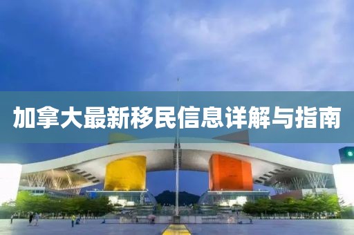 加拿大最新移民信息详解与指南