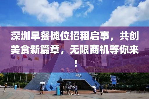 深圳早餐摊位招租启事，共创美食新篇章，无限商机等你来！