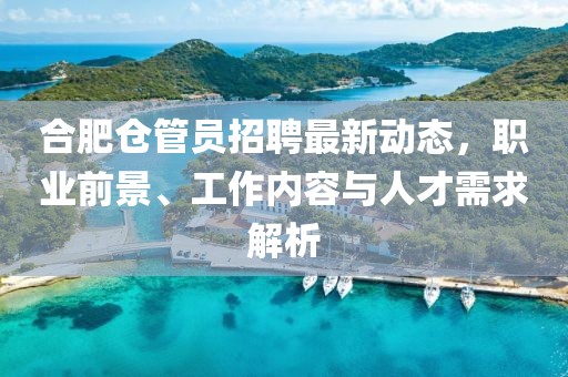 合肥仓管员招聘最新动态，职业前景、工作内容与人才需求解析